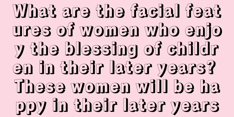 What are the facial features of women who enjoy the blessing of children in their later years? These women will be happy in their later years