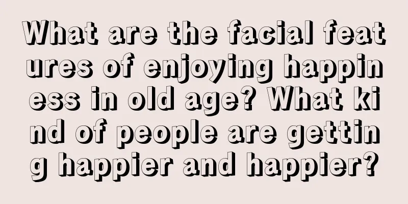What are the facial features of enjoying happiness in old age? What kind of people are getting happier and happier?