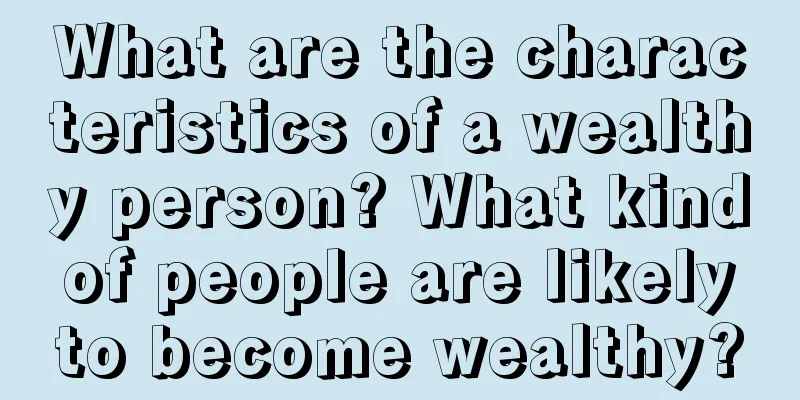 What are the characteristics of a wealthy person? What kind of people are likely to become wealthy?