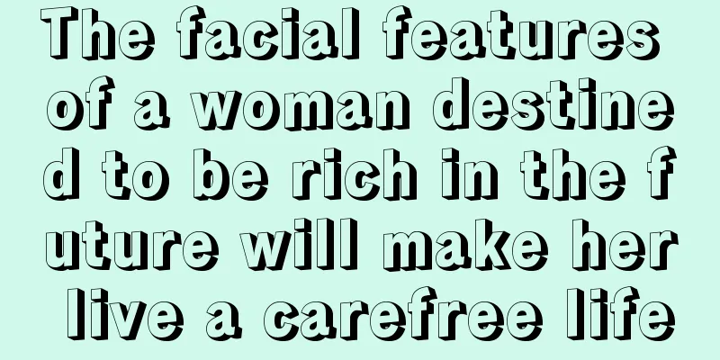 The facial features of a woman destined to be rich in the future will make her live a carefree life