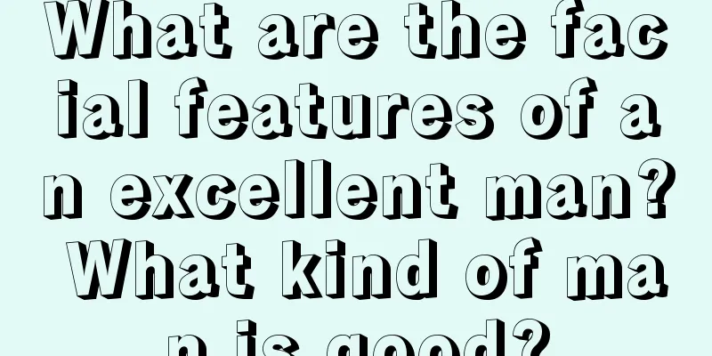 What are the facial features of an excellent man? What kind of man is good?