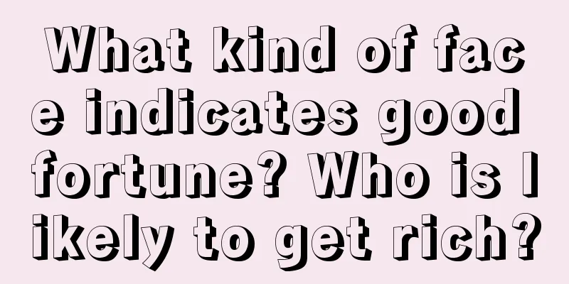 What kind of face indicates good fortune? Who is likely to get rich?