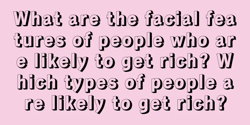 What are the facial features of people who are likely to get rich? Which types of people are likely to get rich?