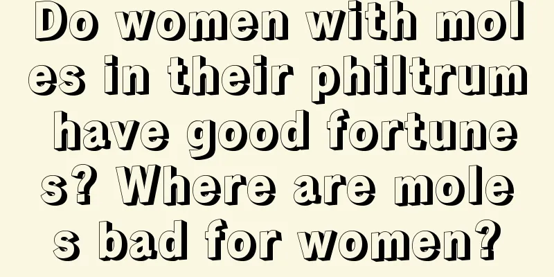 Do women with moles in their philtrum have good fortunes? Where are moles bad for women?
