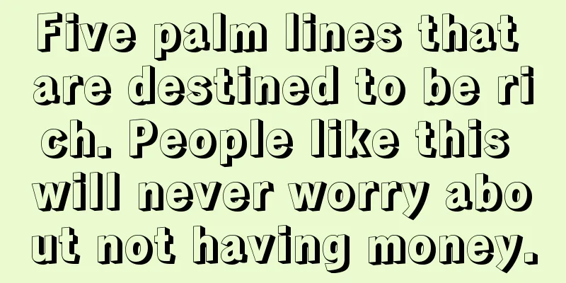 Five palm lines that are destined to be rich. People like this will never worry about not having money.