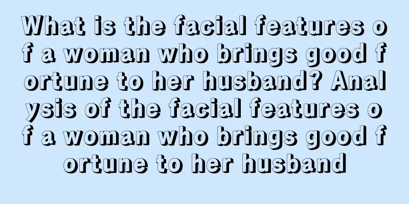 What is the facial features of a woman who brings good fortune to her husband? Analysis of the facial features of a woman who brings good fortune to her husband