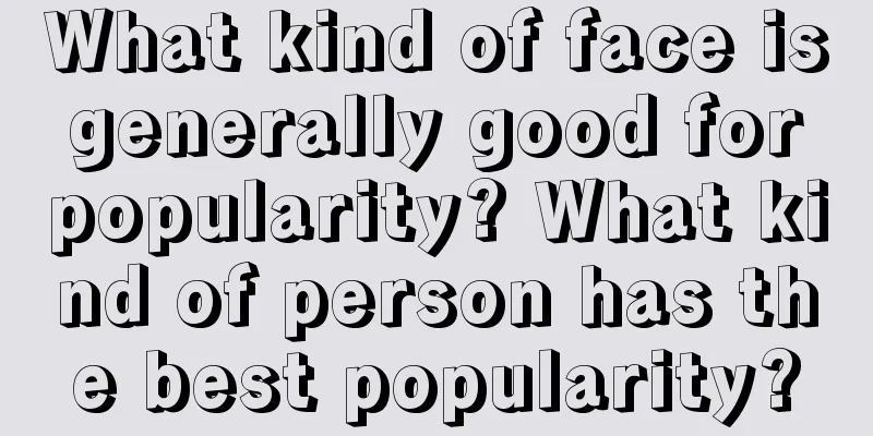 What kind of face is generally good for popularity? What kind of person has the best popularity?