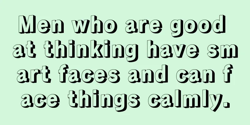 Men who are good at thinking have smart faces and can face things calmly.