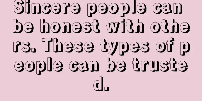 Sincere people can be honest with others. These types of people can be trusted.
