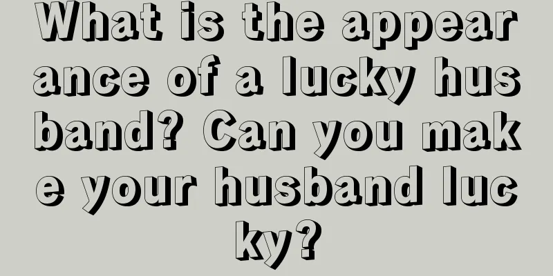 What is the appearance of a lucky husband? Can you make your husband lucky?
