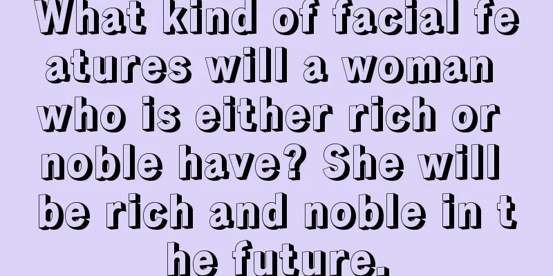 What kind of facial features will a woman who is either rich or noble have? She will be rich and noble in the future.