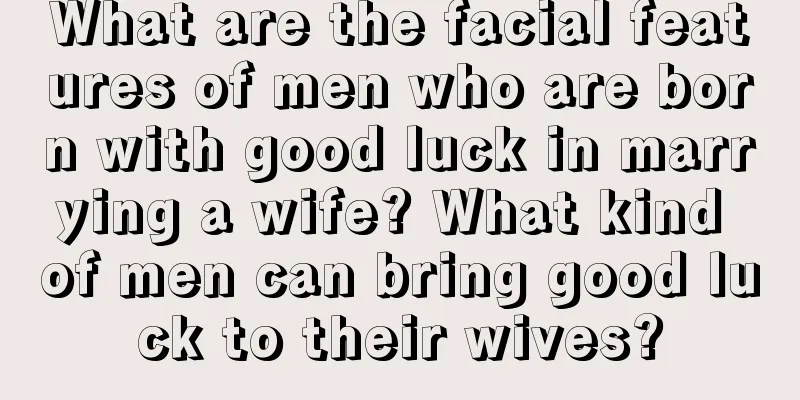 What are the facial features of men who are born with good luck in marrying a wife? What kind of men can bring good luck to their wives?
