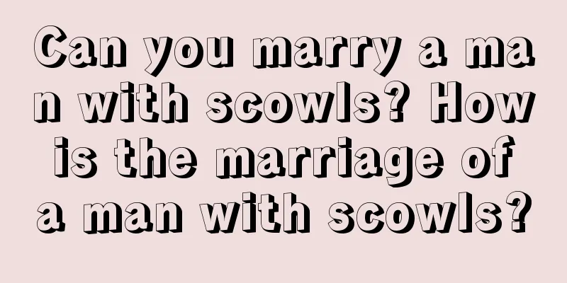 Can you marry a man with scowls? How is the marriage of a man with scowls?
