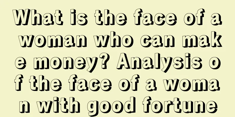 What is the face of a woman who can make money? Analysis of the face of a woman with good fortune