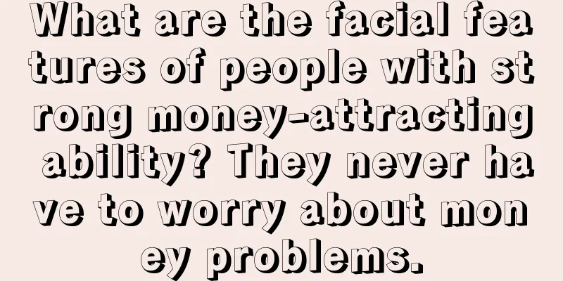 What are the facial features of people with strong money-attracting ability? They never have to worry about money problems.
