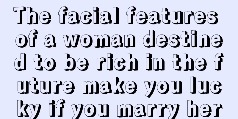 The facial features of a woman destined to be rich in the future make you lucky if you marry her