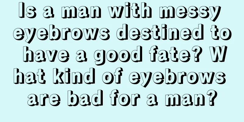 Is a man with messy eyebrows destined to have a good fate? What kind of eyebrows are bad for a man?