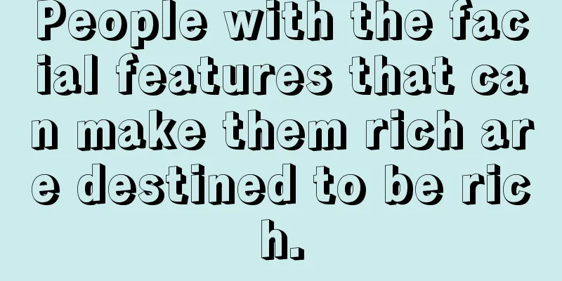 People with the facial features that can make them rich are destined to be rich.