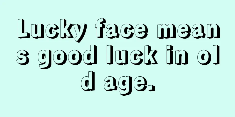 Lucky face means good luck in old age.