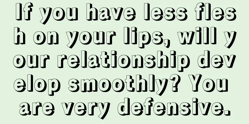 If you have less flesh on your lips, will your relationship develop smoothly? You are very defensive.