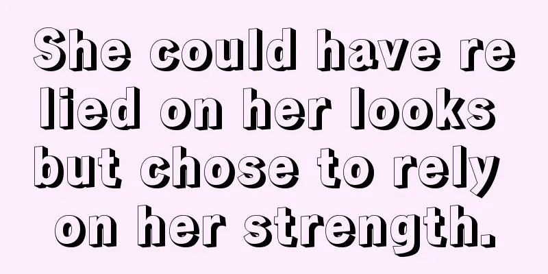 She could have relied on her looks but chose to rely on her strength.