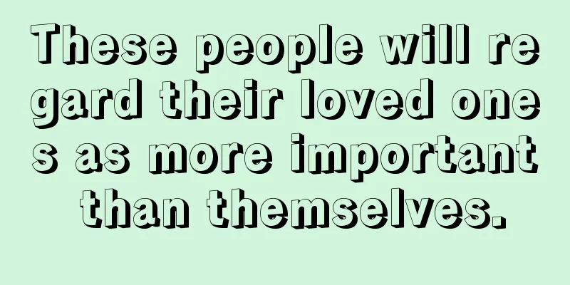 These people will regard their loved ones as more important than themselves.
