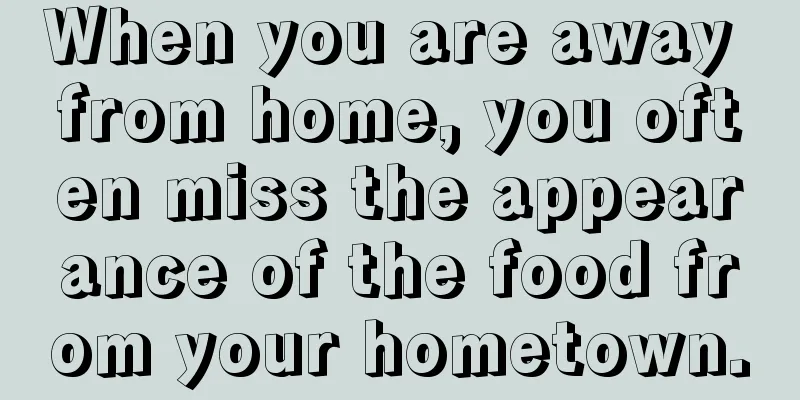 When you are away from home, you often miss the appearance of the food from your hometown.