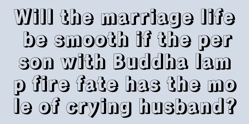 Will the marriage life be smooth if the person with Buddha lamp fire fate has the mole of crying husband?