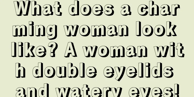 What does a charming woman look like? A woman with double eyelids and watery eyes!