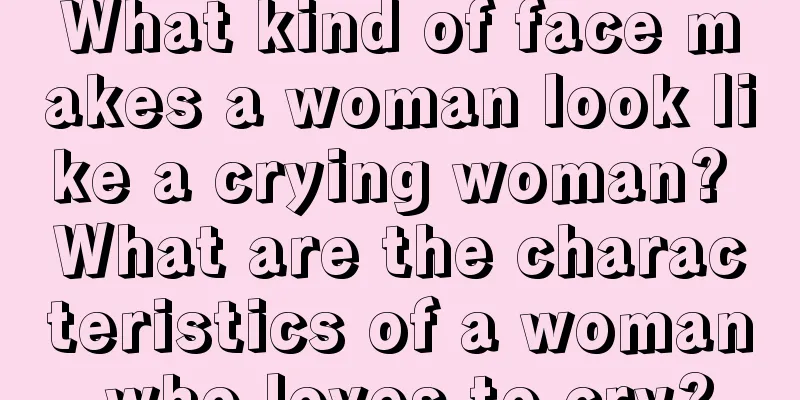 What kind of face makes a woman look like a crying woman? What are the characteristics of a woman who loves to cry?