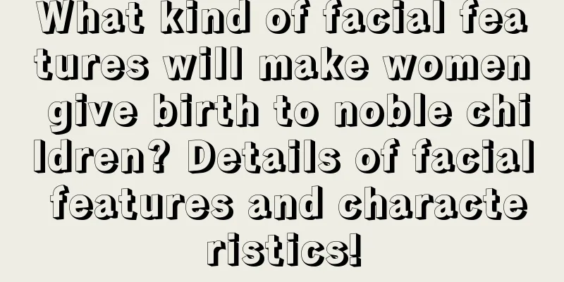 What kind of facial features will make women give birth to noble children? Details of facial features and characteristics!
