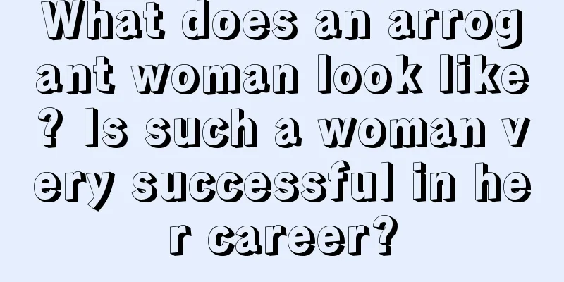 What does an arrogant woman look like? Is such a woman very successful in her career?