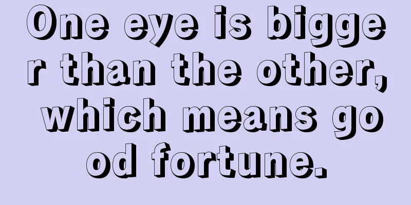 One eye is bigger than the other, which means good fortune.