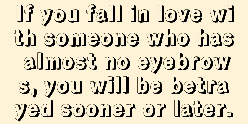If you fall in love with someone who has almost no eyebrows, you will be betrayed sooner or later.