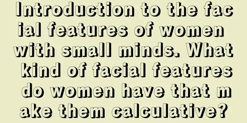 Introduction to the facial features of women with small minds. What kind of facial features do women have that make them calculative?