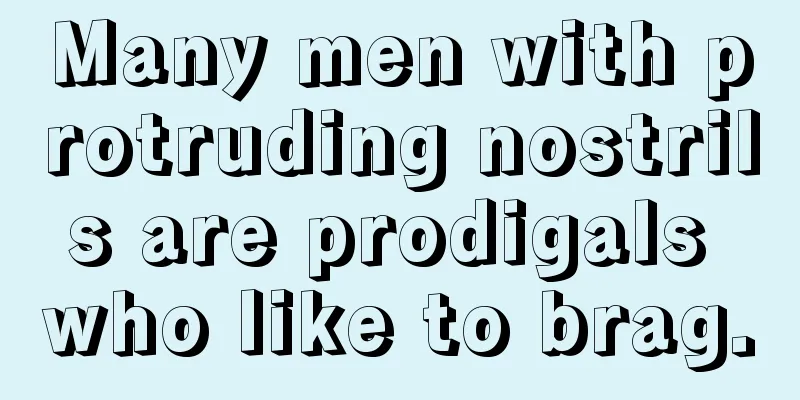 Many men with protruding nostrils are prodigals who like to brag.