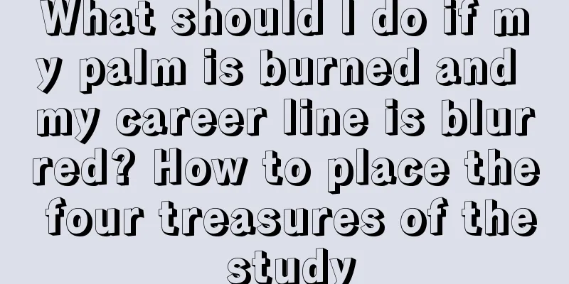 What should I do if my palm is burned and my career line is blurred? How to place the four treasures of the study