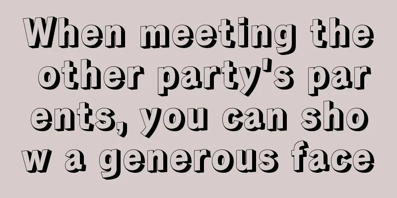When meeting the other party's parents, you can show a generous face