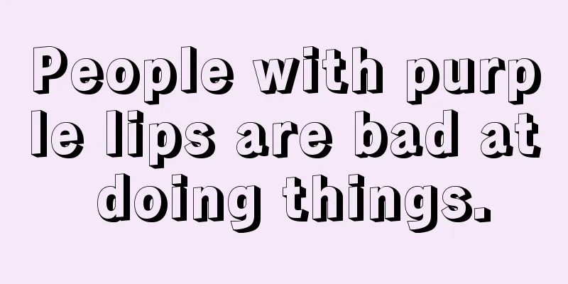 People with purple lips are bad at doing things.