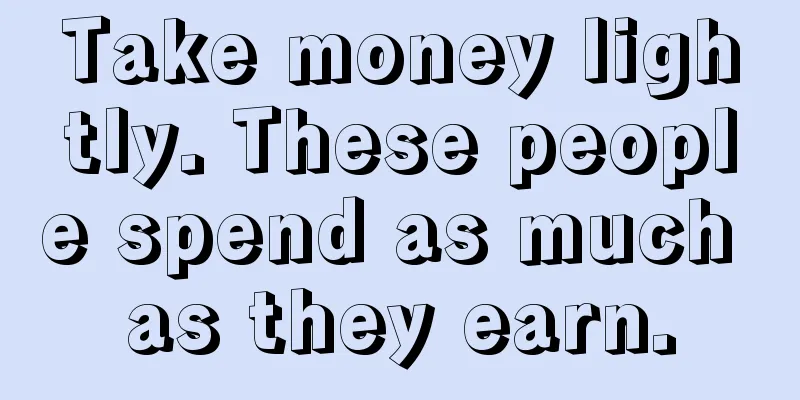 Take money lightly. These people spend as much as they earn.