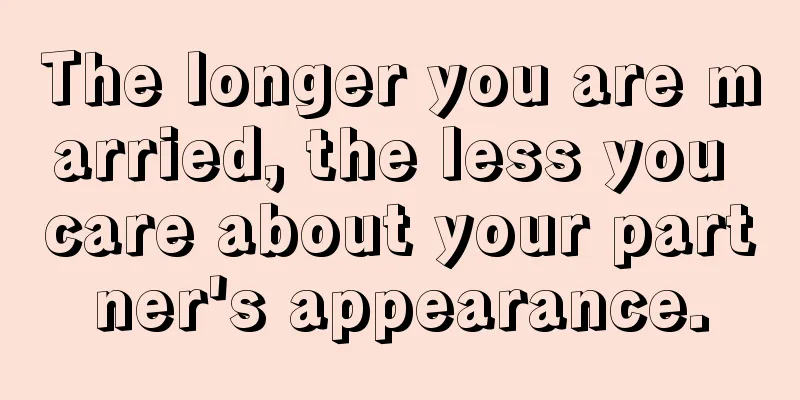 The longer you are married, the less you care about your partner's appearance.