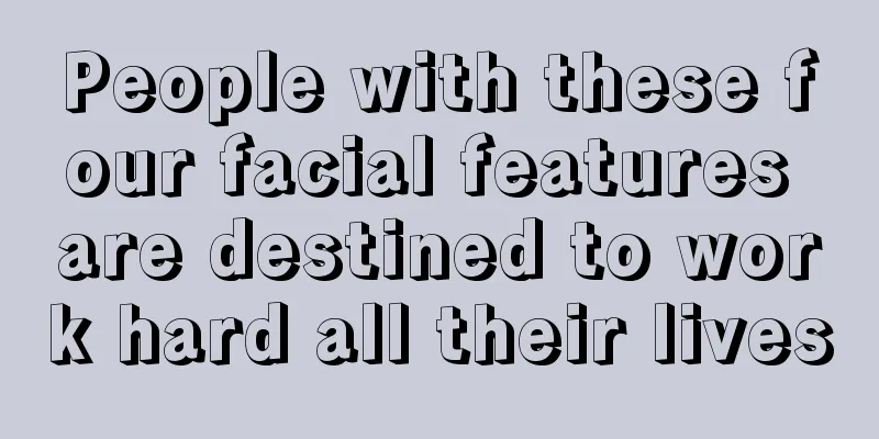 People with these four facial features are destined to work hard all their lives