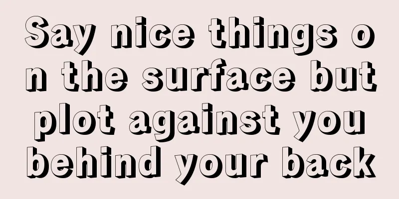 Say nice things on the surface but plot against you behind your back