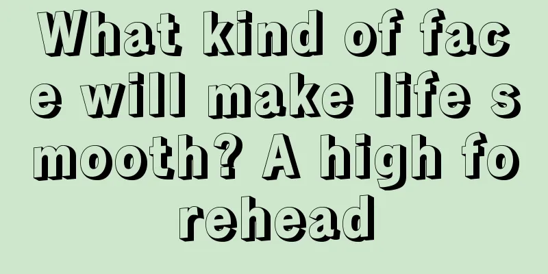 What kind of face will make life smooth? A high forehead