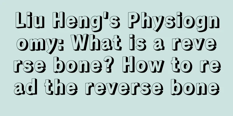 Liu Heng's Physiognomy: What is a reverse bone? How to read the reverse bone