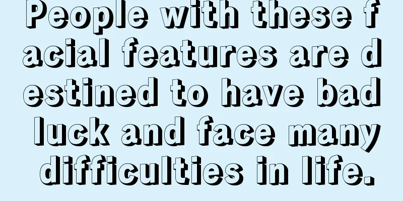 People with these facial features are destined to have bad luck and face many difficulties in life.