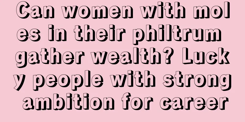Can women with moles in their philtrum gather wealth? Lucky people with strong ambition for career