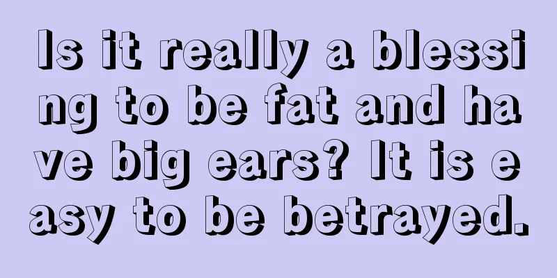 Is it really a blessing to be fat and have big ears? It is easy to be betrayed.