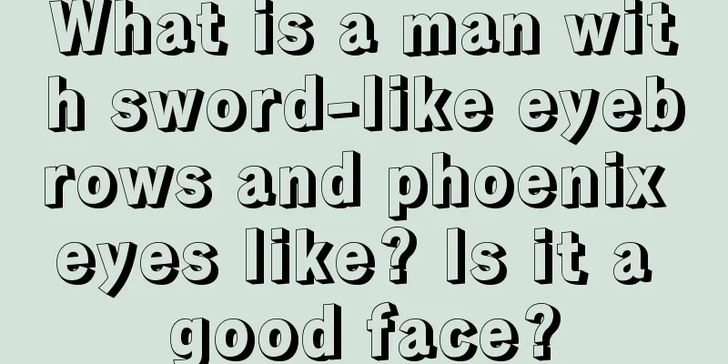 What is a man with sword-like eyebrows and phoenix eyes like? Is it a good face?