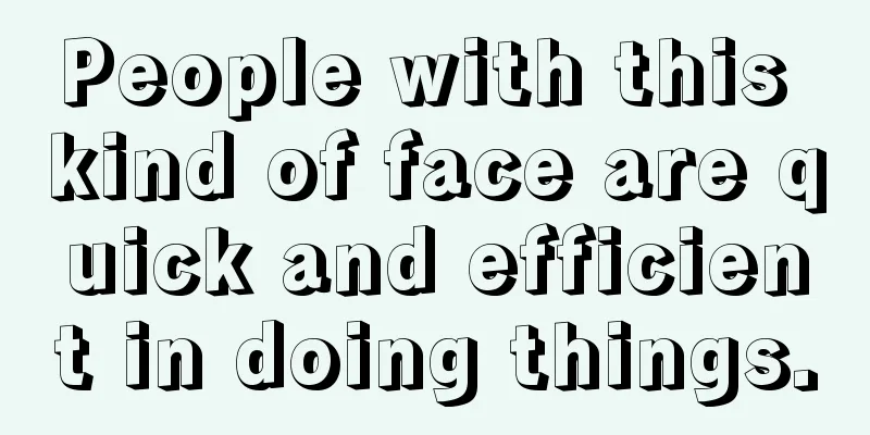 People with this kind of face are quick and efficient in doing things.